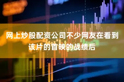 网上炒股配资公司不少网友在看到该片的首映的战绩后
