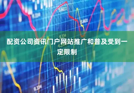 配资公司资讯门户网站推广和普及受到一定限制