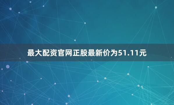 最大配资官网正股最新价为51.11元
