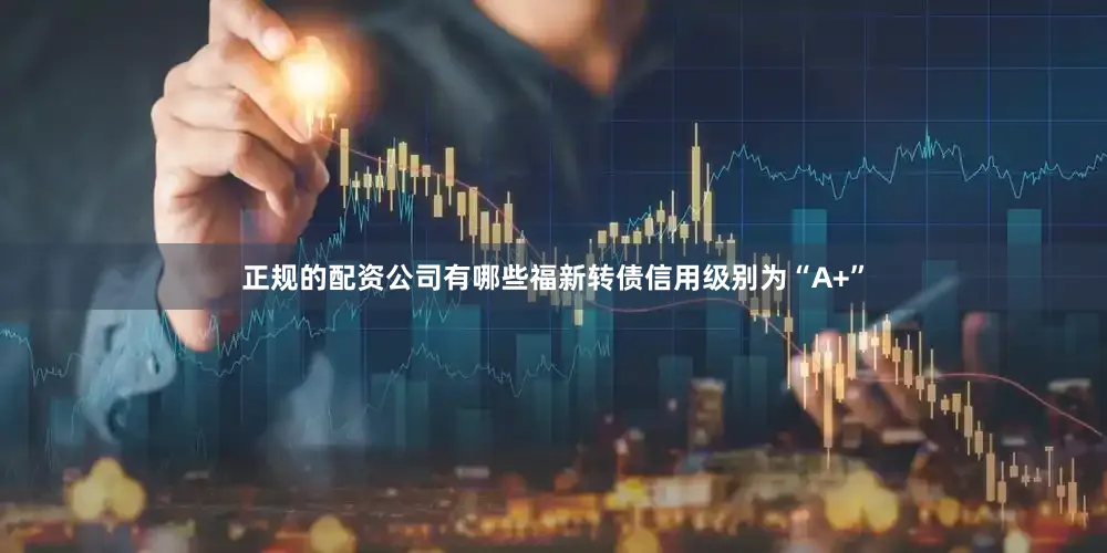 正规的配资公司有哪些福新转债信用级别为“A+”