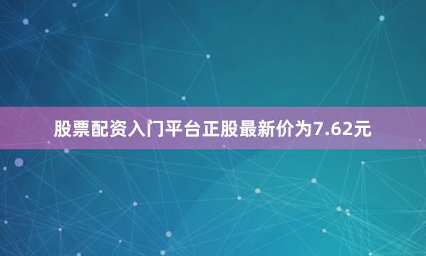 股票配资入门平台正股最新价为7.62元