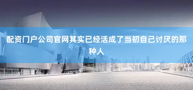 配资门户公司官网其实已经活成了当初自己讨厌的那种人