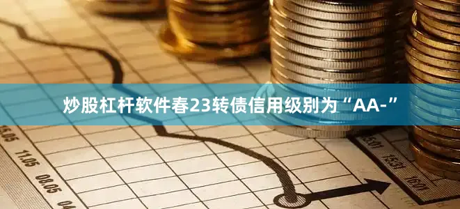 炒股杠杆软件春23转债信用级别为“AA-”