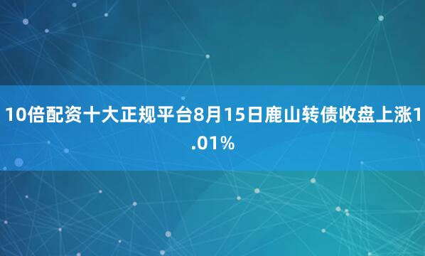10倍配资十大正规平台8月15日鹿山转债收盘上涨1.01%