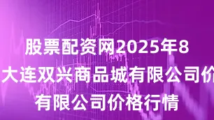 股票配资网2025年8月17日大连双兴商品城有限公司价格行情